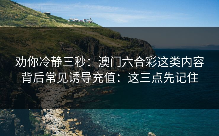 劝你冷静三秒：澳门六合彩这类内容背后常见诱导充值：这三点先记住