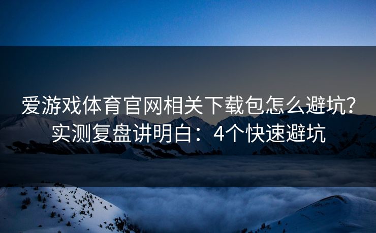 爱游戏体育官网相关下载包怎么避坑？实测复盘讲明白：4个快速避坑