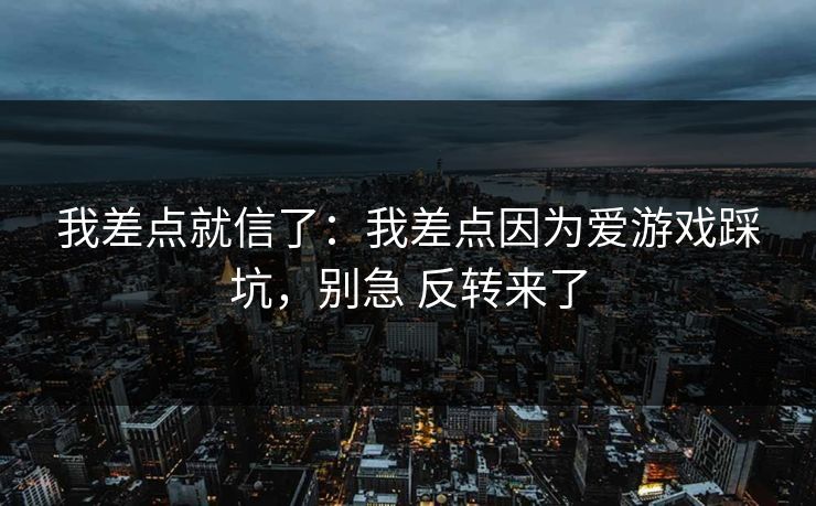 我差点就信了：我差点因为爱游戏踩坑，别急 反转来了
