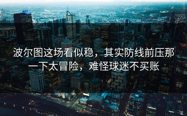 波尔图这场看似稳，其实防线前压那一下太冒险，难怪球迷不买账