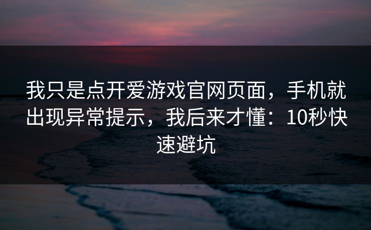 我只是点开爱游戏官网页面，手机就出现异常提示，我后来才懂：10秒快速避坑