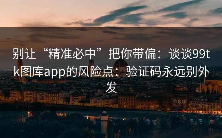 别让“精准必中”把你带偏：谈谈99tk图库app的风险点：验证码永远别外发