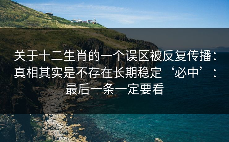 关于十二生肖的一个误区被反复传播：真相其实是不存在长期稳定‘必中’：最后一条一定要看