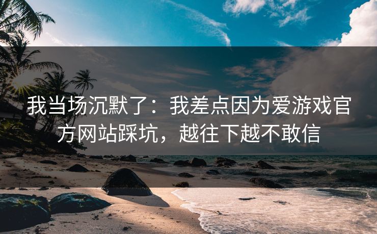 我当场沉默了：我差点因为爱游戏官方网站踩坑，越往下越不敢信