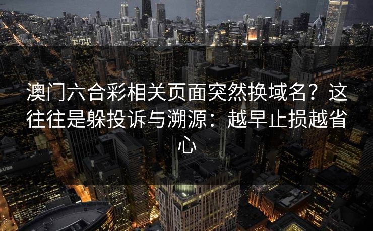 澳门六合彩相关页面突然换域名？这往往是躲投诉与溯源：越早止损越省心