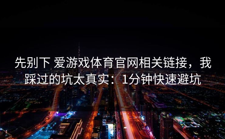 先别下 爱游戏体育官网相关链接，我踩过的坑太真实：1分钟快速避坑