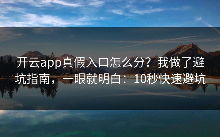 开云app真假入口怎么分？我做了避坑指南，一眼就明白：10秒快速避坑