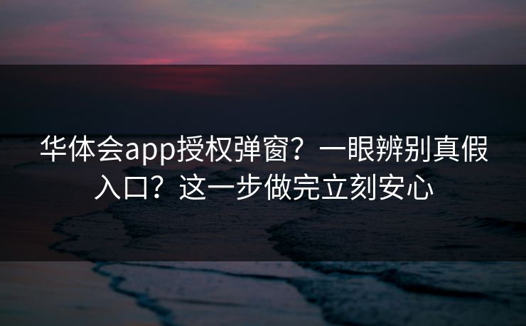 华体会app授权弹窗？一眼辨别真假入口？这一步做完立刻安心