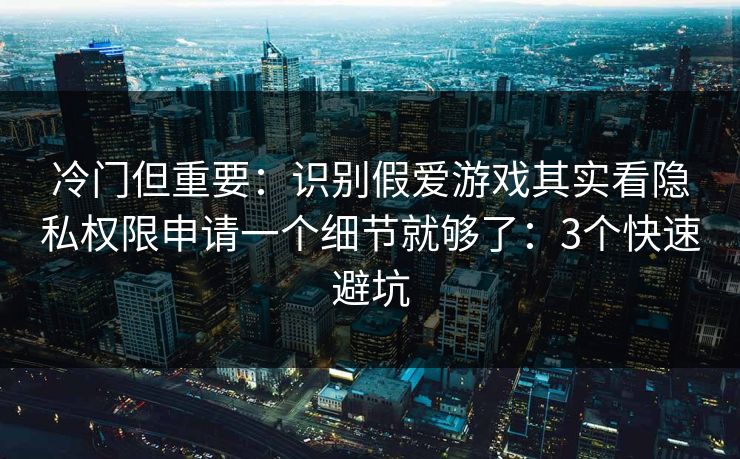冷门但重要：识别假爱游戏其实看隐私权限申请一个细节就够了：3个快速避坑