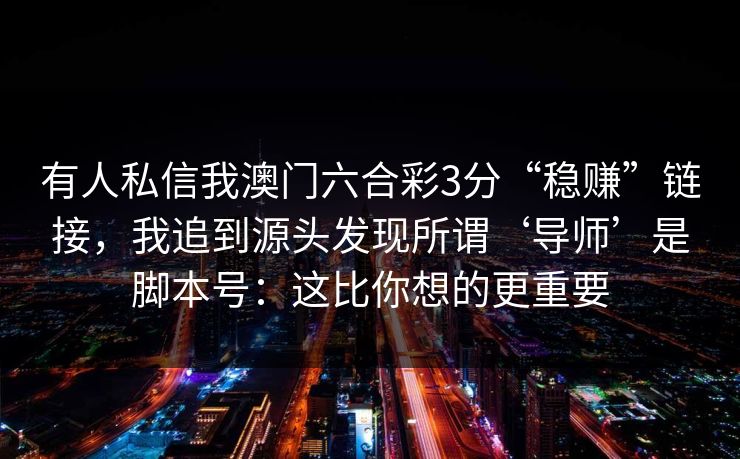 有人私信我澳门六合彩3分“稳赚”链接，我追到源头发现所谓‘导师’是脚本号：这比你想的更重要