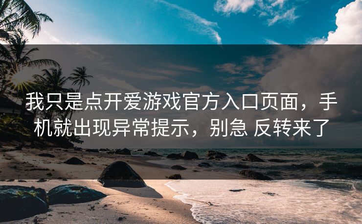 我只是点开爱游戏官方入口页面,手机就出现异常提示,别急 反转来了 我只是点开爱游戏官方入口页面,手机就出现异常提示,别急 反转来了