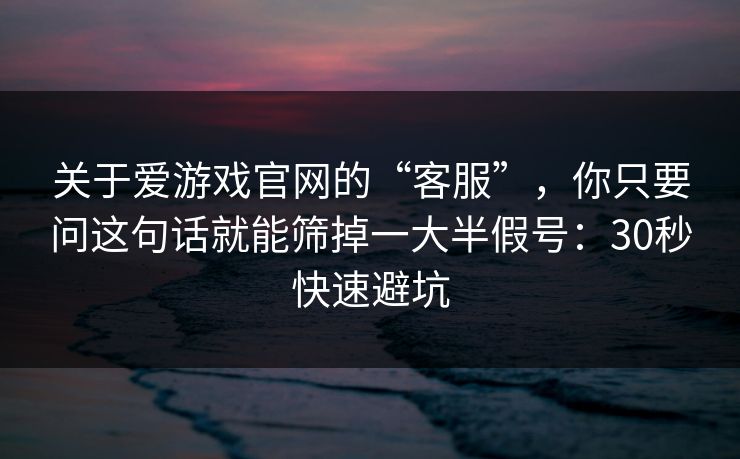 关于爱游戏官网的“客服”,你只要问这句话就能筛掉一大半假号:30秒快速避坑 关于爱游戏官网的“客服”,你只要问这句话就能筛掉一大半假号:30秒快速避坑