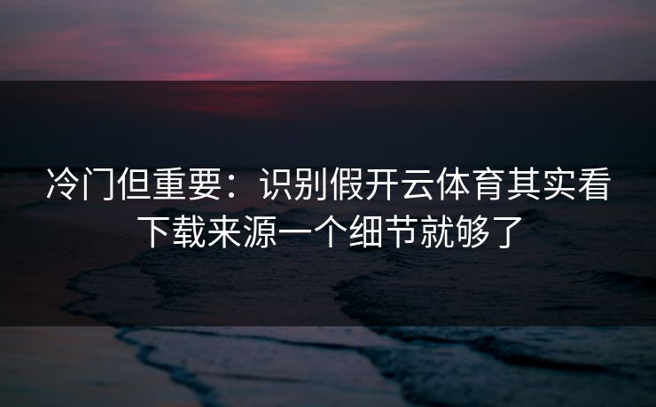 冷门但重要:识别假开云体育其实看下载来源一个细节就够了 冷门但重要:识别假开云体育其实看下载来源一个细节就够了