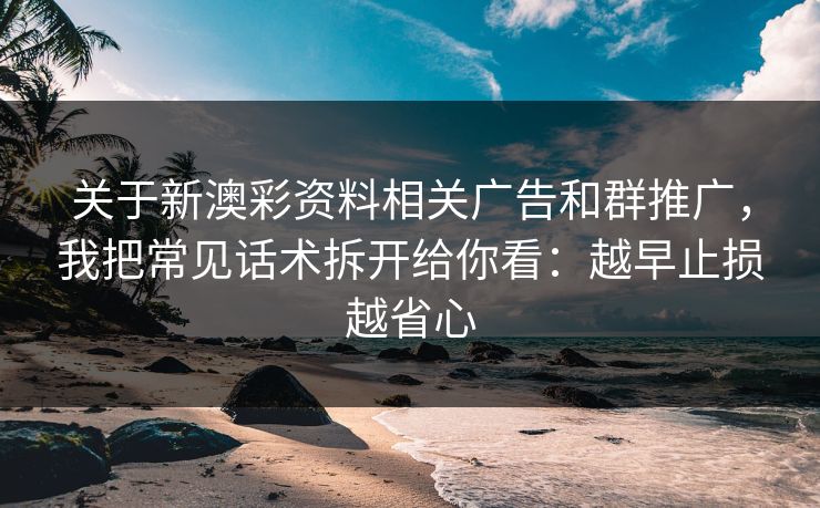 关于新澳彩资料相关广告和群推广，我把常见话术拆开给你看：越早止损越省心
