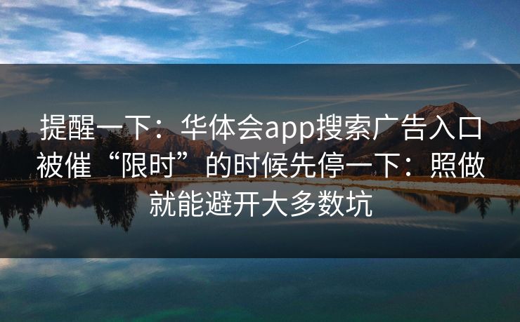 提醒一下:华体会app搜索广告入口被催“限时”的时候先停一下:照做就能避开大多数坑 提醒一下:华体会app搜索广告入口被催“限时”的时候先停一下:照做就能避开大多数坑