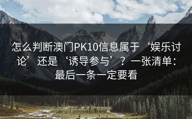 怎么判断澳门PK10信息属于‘娱乐讨论’还是‘诱导参与’？一张清单：最后一条一定要看