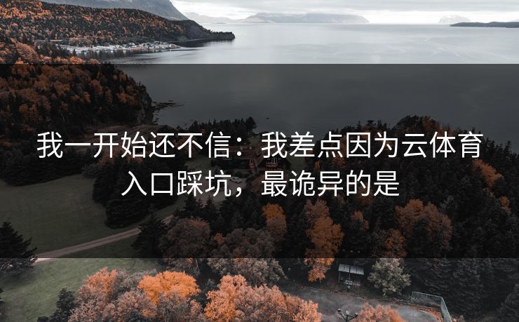 我一开始还不信：我差点因为云体育入口踩坑，最诡异的是