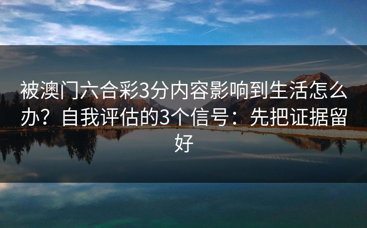 被澳门六合彩3分内容影响到生活怎么办？自我评估的3个信号：先把证据留好