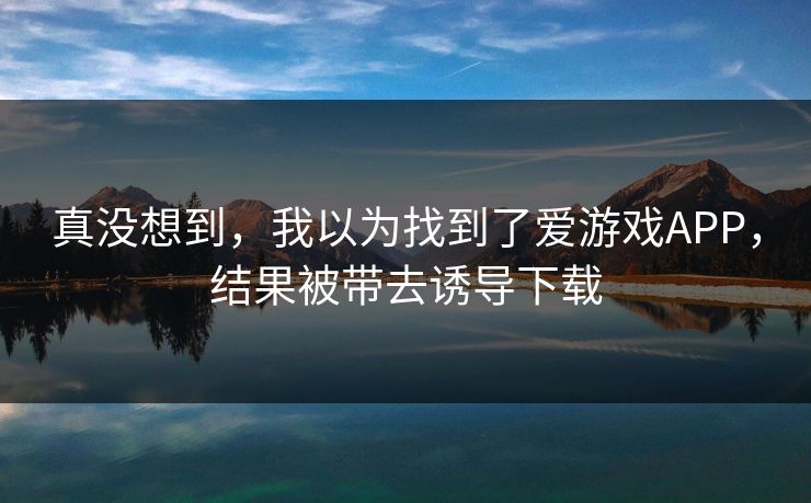 真没想到,我以为找到了爱游戏APP,结果被带去诱导下载 真没想到,我以为找到了爱游戏APP,结果被带去诱导下载