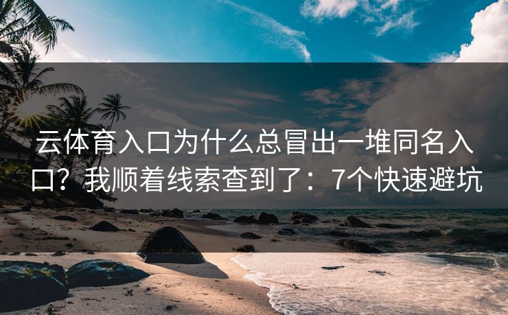 云体育入口为什么总冒出一堆同名入口？我顺着线索查到了：7个快速避坑